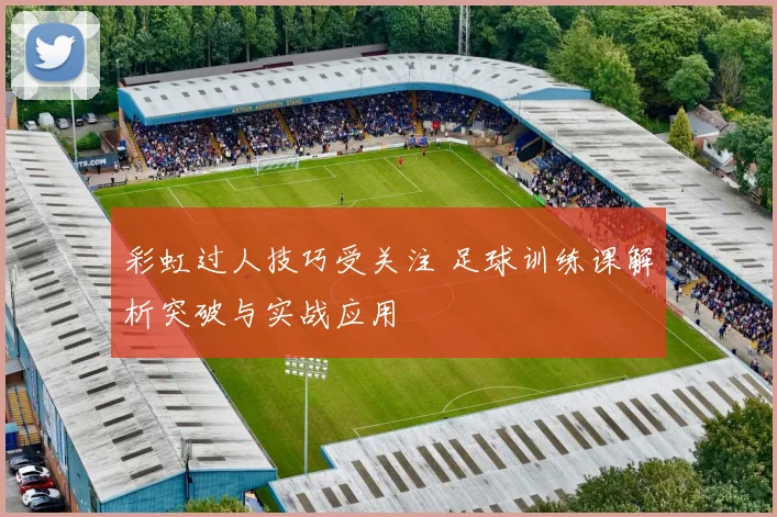 彩虹过人技巧受关注 足球训练课解析突破与实战应用