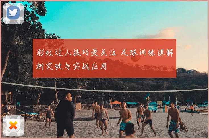 彩虹过人技巧受关注 足球训练课解析突破与实战应用