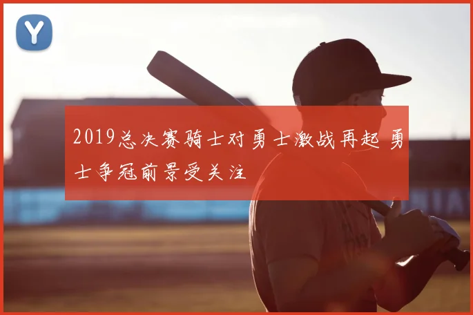 2019总决赛骑士对勇士激战再起 勇士争冠前景受关注