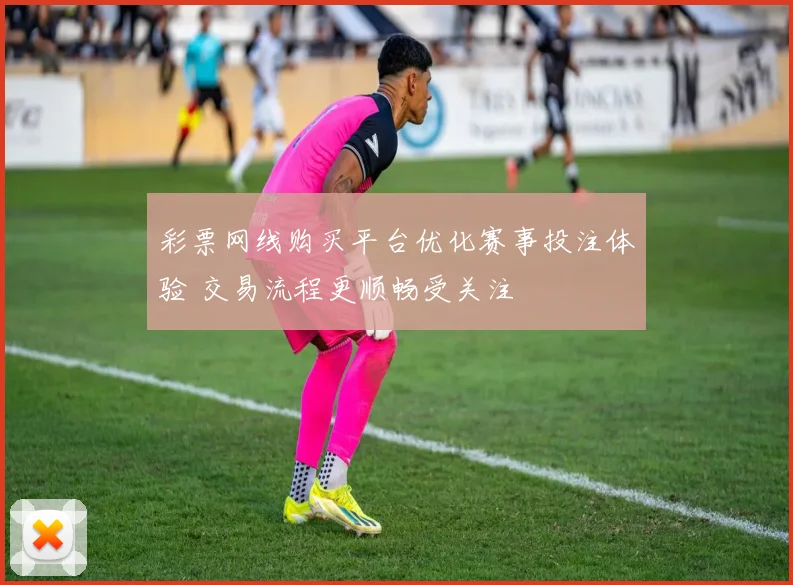 彩票网线购买平台优化赛事投注体验 交易流程更顺畅受关注