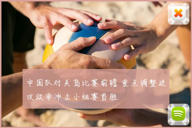 中国队对关岛比赛前瞻 重点调整进攻效率冲击小组赛首胜