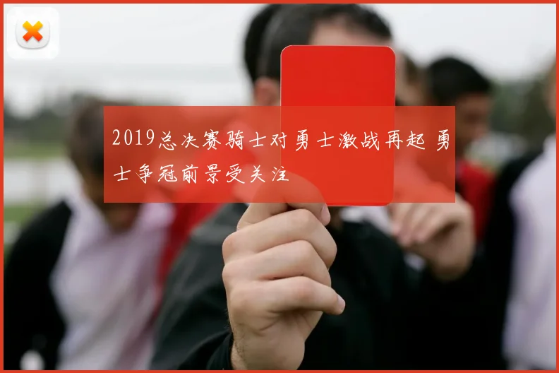 2019总决赛骑士对勇士激战再起 勇士争冠前景受关注
